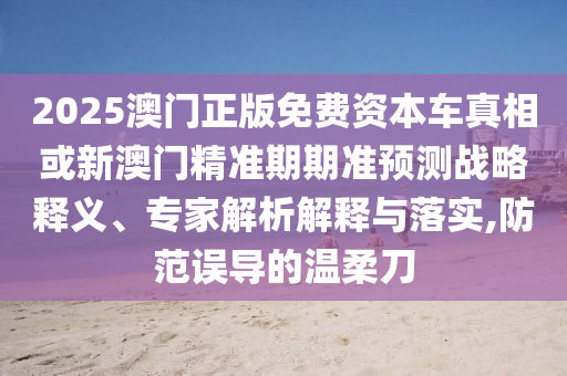 2025澳門正版免費(fèi)資本車真相或新澳門精準(zhǔn)期期準(zhǔn)預(yù)測(cè)戰(zhàn)略釋義、專家解析解釋與落實(shí),防范誤導(dǎo)的溫柔刀